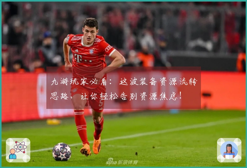 九游玩家必看：这波装备资源流转思路，让你轻松告别资源焦虑！