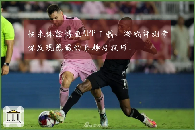 快来体验博鱼APP下载，游戏评测带你发现隐藏的乐趣与技巧！