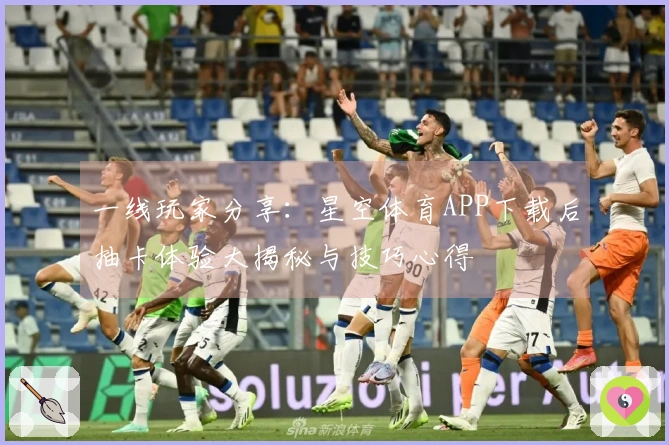 一线玩家分享：星空体育APP下载后抽卡体验大揭秘与技巧心得