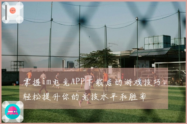 掌握im电竞APP下载后的游戏技巧，轻松提升你的竞技水平和胜率