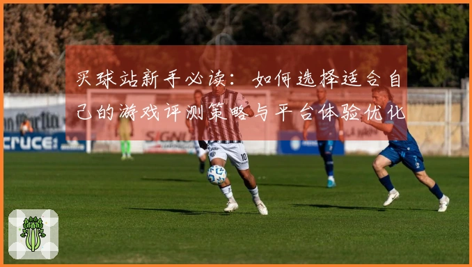 买球站新手必读：如何选择适合自己的游戏评测策略与平台体验优化
