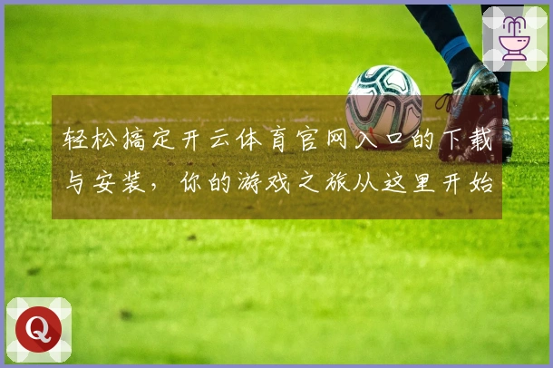 轻松搞定开云体育官网入口的下载与安装，你的游戏之旅从这里开始！