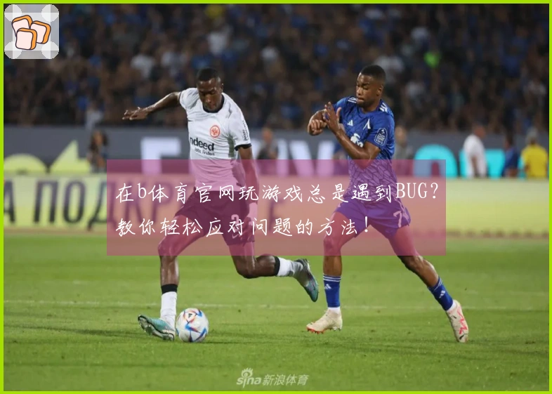 在b体育官网玩游戏总是遇到BUG？教你轻松应对问题的方法！
