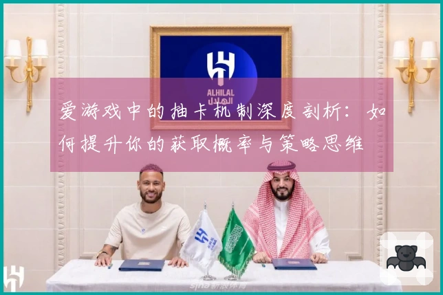 爱游戏中的抽卡机制深度剖析：如何提升你的获取概率与策略思维