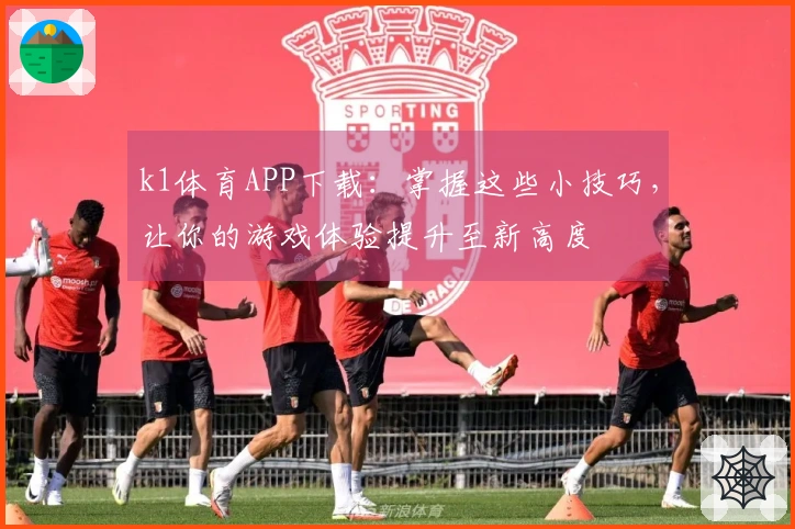 k1体育APP下载：掌握这些小技巧，让你的游戏体验提升至新高度