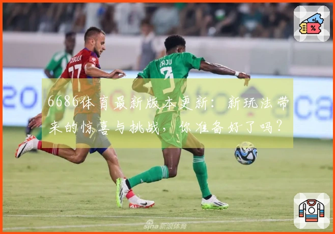6686体育最新版本更新:新玩法带来的惊喜与挑战,你准备好了吗?