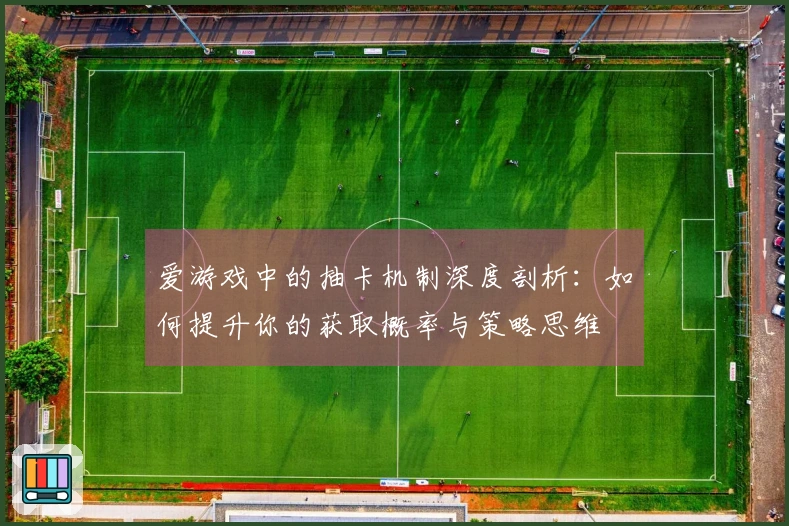 爱游戏中的抽卡机制深度剖析:如何提升你的获取概率与策略思维