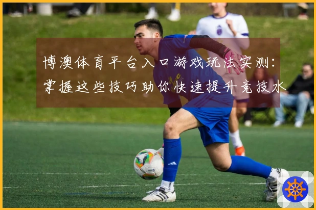 博澳体育平台入口游戏玩法实测：掌握这些技巧助你快速提升竞技水平