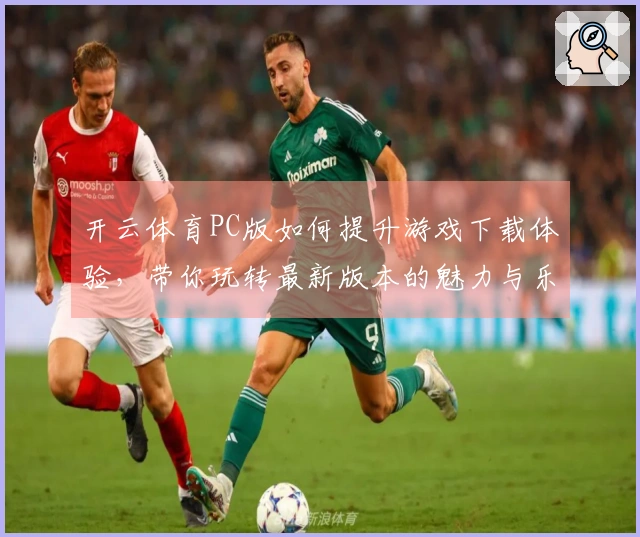 开云体育PC版如何提升游戏下载体验，带你玩转最新版本的魅力与乐趣