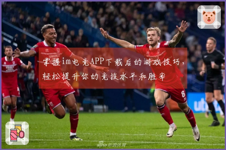 掌握im电竞APP下载后的游戏技巧，轻松提升你的竞技水平和胜率