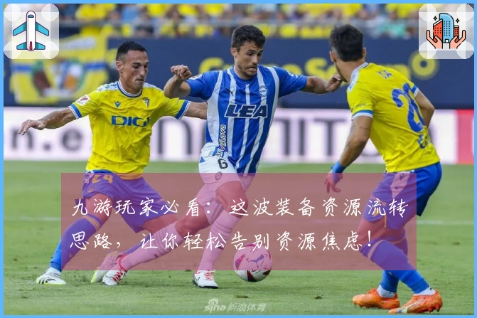 九游玩家必看:这波装备资源流转思路,让你轻松告别资源焦虑!