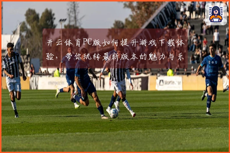 开云体育PC版如何提升游戏下载体验，带你玩转最新版本的魅力与乐趣