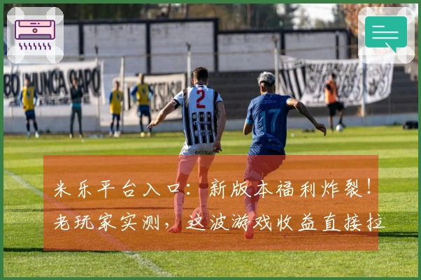 米乐平台入口:新版本福利炸裂!老玩家实测,这波游戏收益直接拉满!