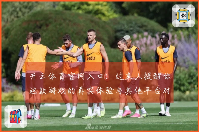 开云体育官网入口:过来人提醒你这款游戏的真实体验与其他平台对比差异