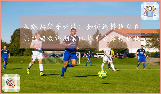 买球站新手必读：如何选择适合自己的游戏评测策略与平台体验优化