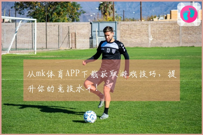 从mk体育APP下载获取游戏技巧，提升你的竞技水平！