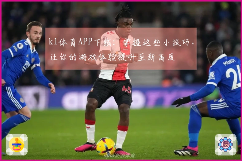 k1体育APP下载：掌握这些小技巧，让你的游戏体验提升至新高度