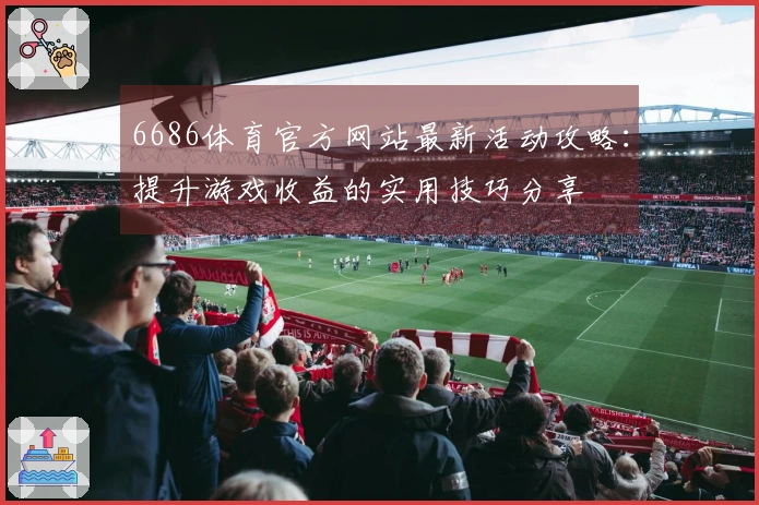 6686体育官方网站最新活动攻略：提升游戏收益的实用技巧分享