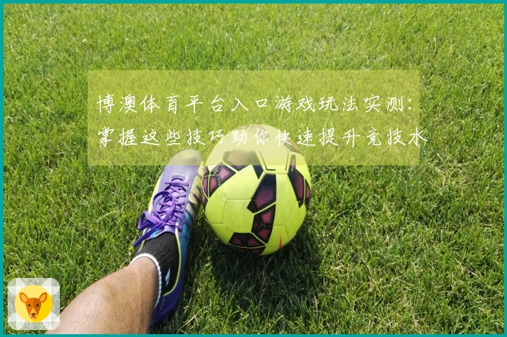 博澳体育平台入口游戏玩法实测：掌握这些技巧助你快速提升竞技水平