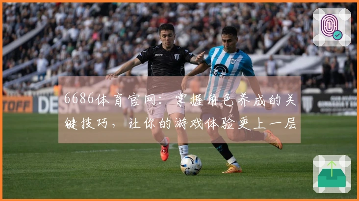 6686体育官网：掌握角色养成的关键技巧，让你的游戏体验更上一层楼